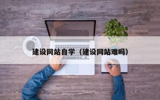 和田建设网站自学（建设网站难吗）
