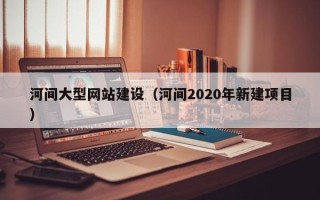 和田河间大型网站建设（河间2020年新建项目）