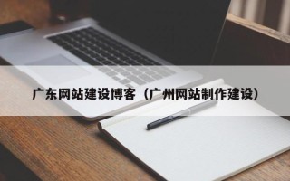 和田广东网站建设博客（广州网站制作建设）