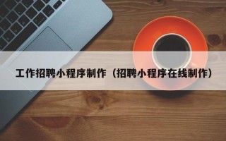 和田工作招聘小程序制作（招聘小程序在线制作）