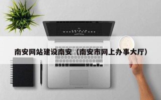 和田南安网站建设南安（南安市网上办事大厅）