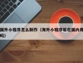 和田国外小程序怎么制作（海外小程序能在国内用吗）