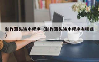 和田制作藏头诗小程序（制作藏头诗小程序有哪些）