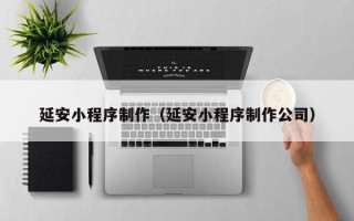 和田延安小程序制作（延安小程序制作公司）