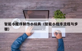 和田智能小程序制作小玩具（智能小程序流程与步骤）